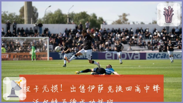 纽卡无损！出售伊萨克换回高中锋，沃尔特马德成功接班