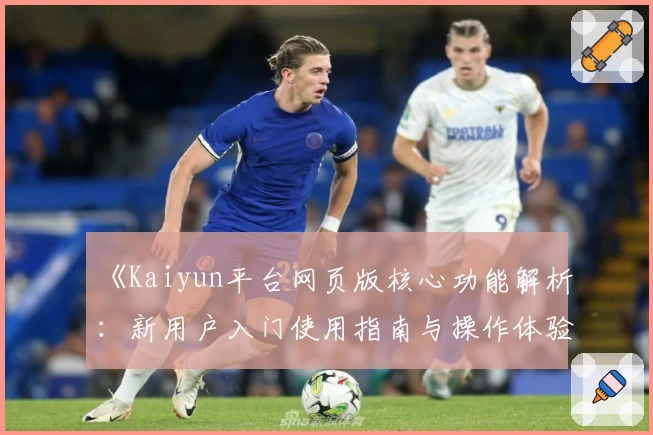 《Kaiyun平台网页版核心功能解析：新用户入门使用指南与操作体验分享》