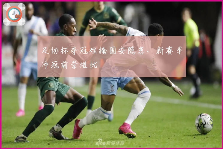 足协杯夺冠难掩国安隐患，新赛季冲冠前景堪忧