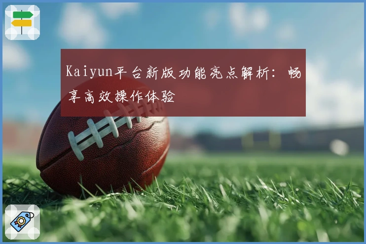 Kaiyun平台新版功能亮点解析：畅享高效操作体验