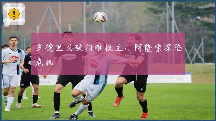 罗德里戈破门难救主，阿隆索深陷危机