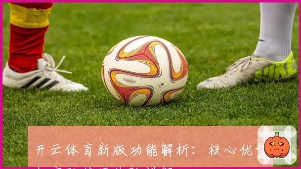 开云体育新版功能解析：核心优势与实际使用体验详解