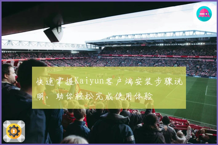 快速掌握Kaiyun客户端安装步骤说明，助你轻松完成使用体验