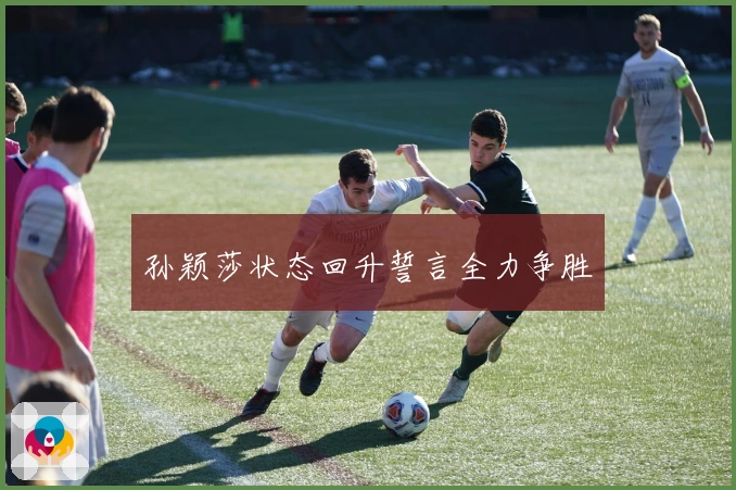 孙颖莎状态回升誓言全力争胜