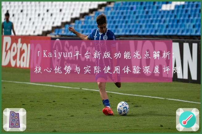 「Kaiyun平台新版功能亮点解析：核心优势与实际使用体验深度评测」
