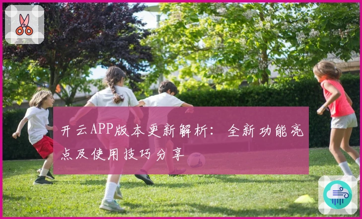 开云APP版本更新解析：全新功能亮点及使用技巧分享