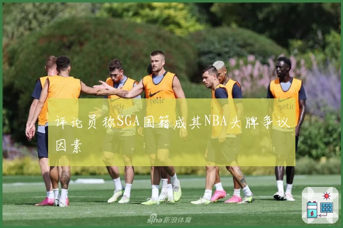 评论员称SGA国籍成其NBA头牌争议因素