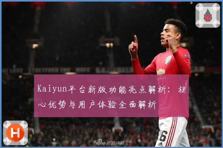 Kaiyun平台新版功能亮点解析：核心优势与用户体验全面解析