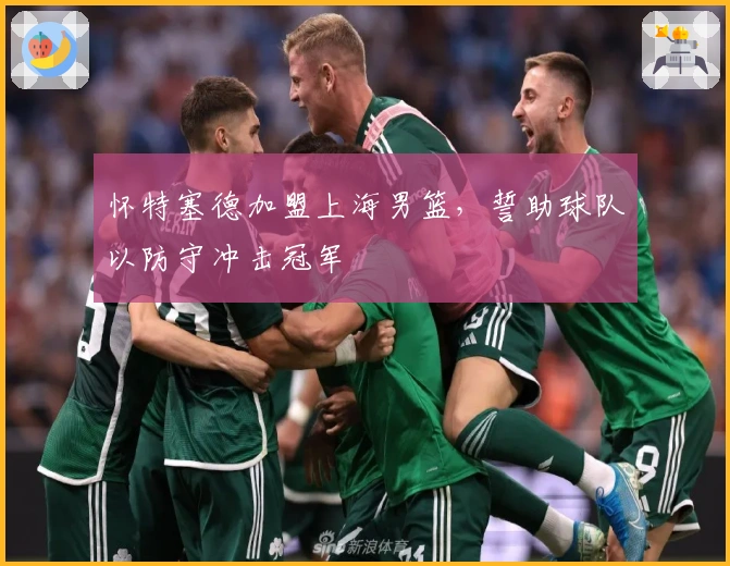 怀特塞德加盟上海男篮，誓助球队以防守冲击冠军