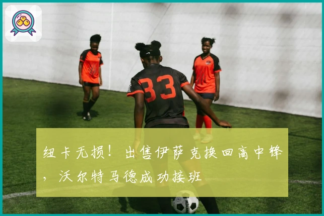 纽卡无损！出售伊萨克换回高中锋，沃尔特马德成功接班