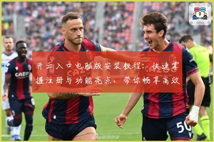 开云入口电脑版安装教程：快速掌握注册与功能亮点，带你畅享高效使用体验