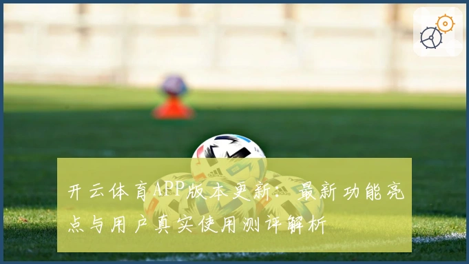 开云体育APP版本更新：最新功能亮点与用户真实使用测评解析