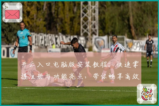 开云入口电脑版安装教程：快速掌握注册与功能亮点，带你畅享高效使用体验