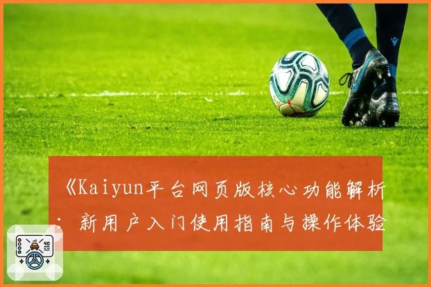 《Kaiyun平台网页版核心功能解析：新用户入门使用指南与操作体验分享》