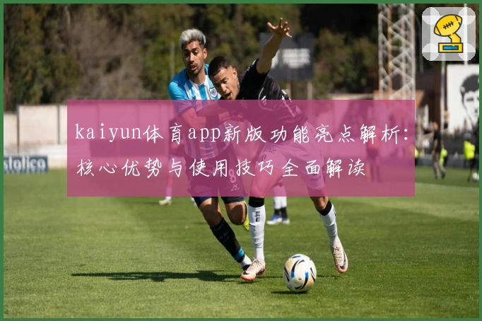 kaiyun体育app新版功能亮点解析：核心优势与使用技巧全面解读