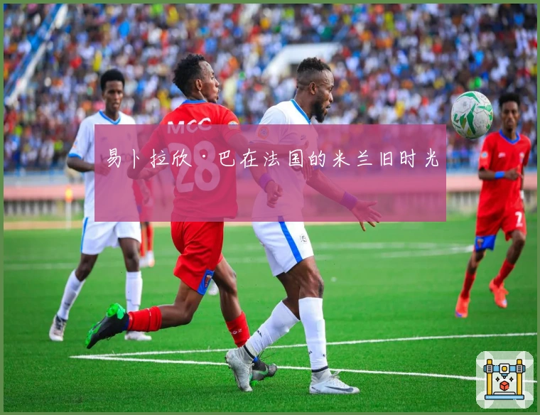 易卜拉欣·巴在法国的米兰旧时光