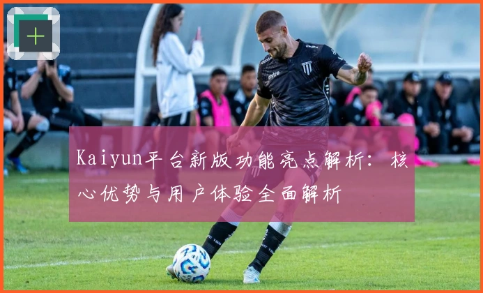 Kaiyun平台新版功能亮点解析：核心优势与用户体验全面解析