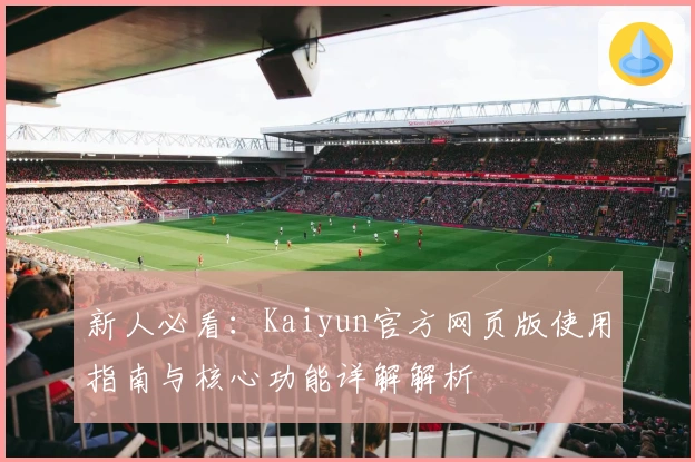 新人必看：Kaiyun官方网页版使用指南与核心功能详解解析