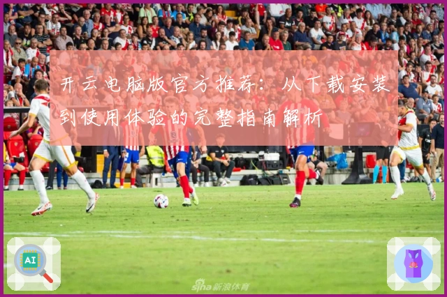 开云电脑版官方推荐：从下载安装到使用体验的完整指南解析
