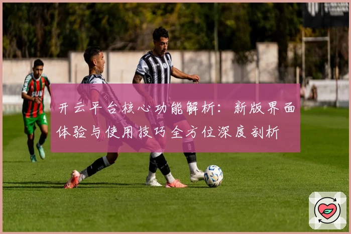 开云平台核心功能解析：新版界面体验与使用技巧全方位深度剖析
