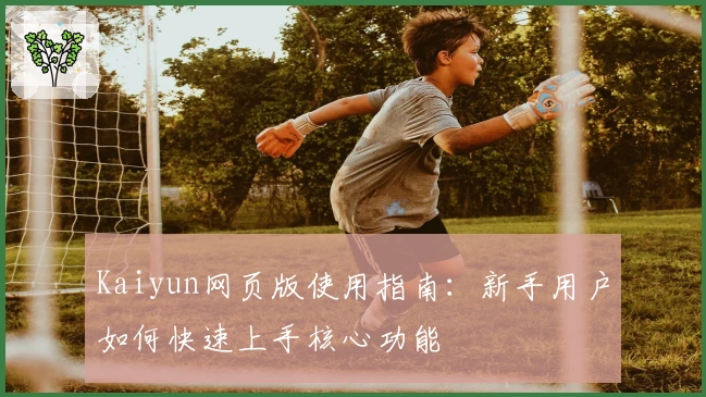Kaiyun网页版使用指南：新手用户如何快速上手核心功能
