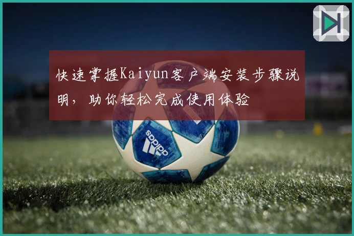 快速掌握Kaiyun客户端安装步骤说明，助你轻松完成使用体验