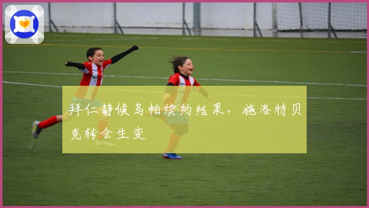 拜仁静候乌帕续约结果，施洛特贝克转会生变