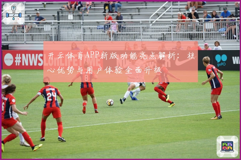 开云体育APP新版功能亮点解析：核心优势与用户体验全面升级