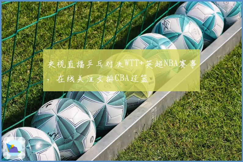 央视直播乒乓对决WTT+英超NBA赛事，在线关注女排CBA辽篮