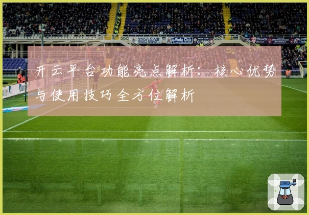 开云平台功能亮点解析：核心优势与使用技巧全方位解析