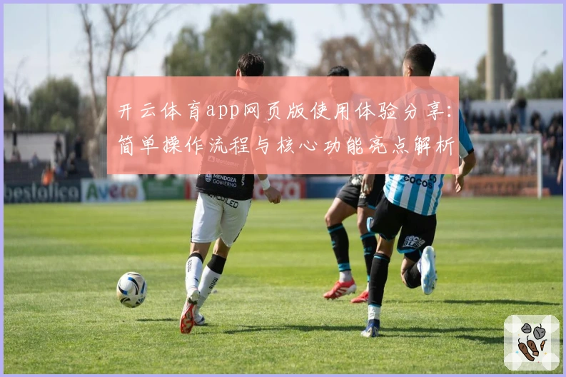 开云体育app网页版使用体验分享：简单操作流程与核心功能亮点解析